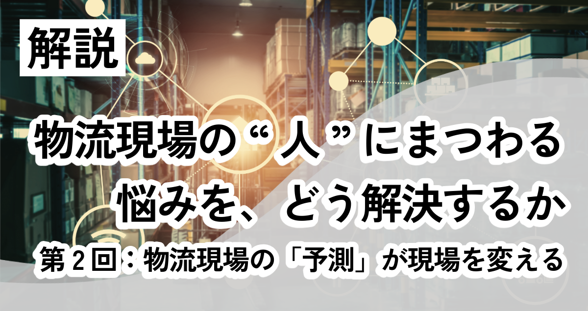 【コラム】物流現場の“人”にまつわる悩みを、どう解決するか― 第2回：物流現場の「予測」が現場を変える